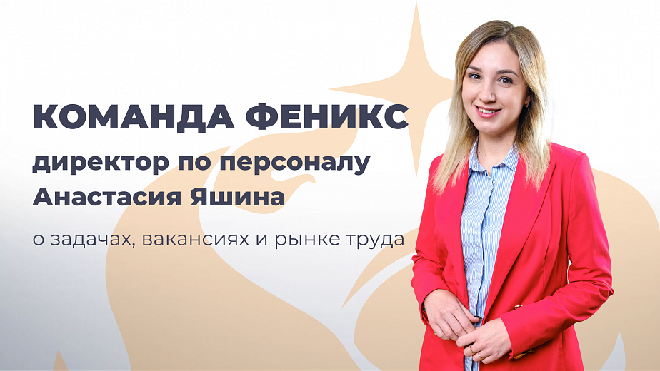 «Команда Феникс»: Анастасия Яшина, директор по персоналу ГК Феникс. О задачах, вакансиях, рынке труда